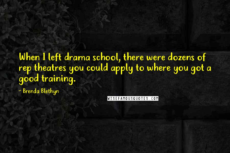 Brenda Blethyn Quotes: When I left drama school, there were dozens of rep theatres you could apply to where you got a good training.