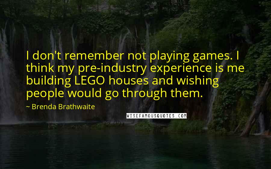Brenda Brathwaite Quotes: I don't remember not playing games. I think my pre-industry experience is me building LEGO houses and wishing people would go through them.