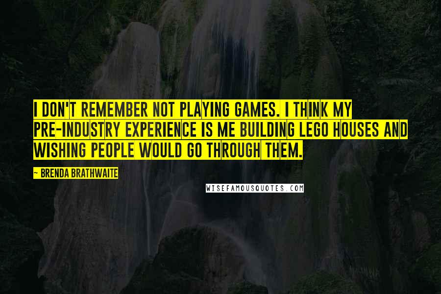 Brenda Brathwaite Quotes: I don't remember not playing games. I think my pre-industry experience is me building LEGO houses and wishing people would go through them.