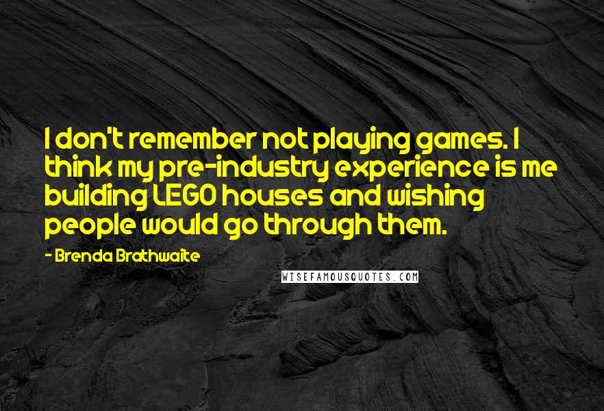 Brenda Brathwaite Quotes: I don't remember not playing games. I think my pre-industry experience is me building LEGO houses and wishing people would go through them.