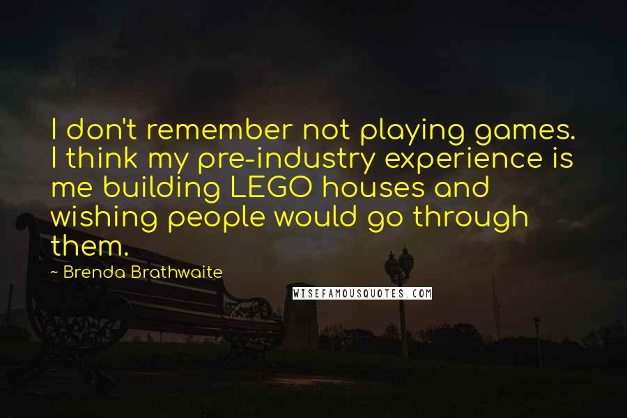 Brenda Brathwaite Quotes: I don't remember not playing games. I think my pre-industry experience is me building LEGO houses and wishing people would go through them.