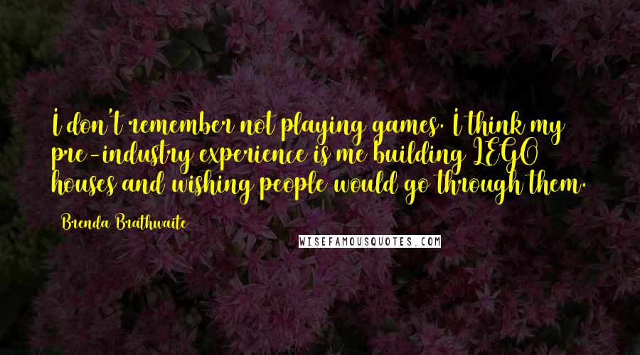 Brenda Brathwaite Quotes: I don't remember not playing games. I think my pre-industry experience is me building LEGO houses and wishing people would go through them.