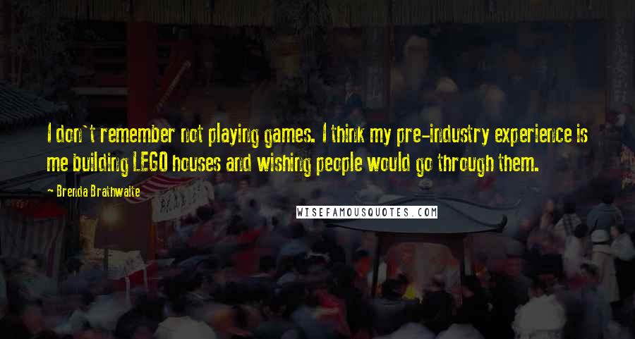 Brenda Brathwaite Quotes: I don't remember not playing games. I think my pre-industry experience is me building LEGO houses and wishing people would go through them.