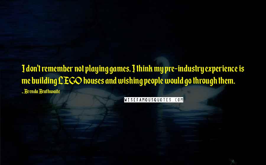Brenda Brathwaite Quotes: I don't remember not playing games. I think my pre-industry experience is me building LEGO houses and wishing people would go through them.