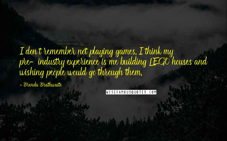 Brenda Brathwaite Quotes: I don't remember not playing games. I think my pre-industry experience is me building LEGO houses and wishing people would go through them.