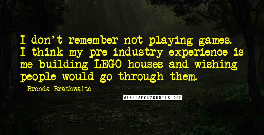 Brenda Brathwaite Quotes: I don't remember not playing games. I think my pre-industry experience is me building LEGO houses and wishing people would go through them.