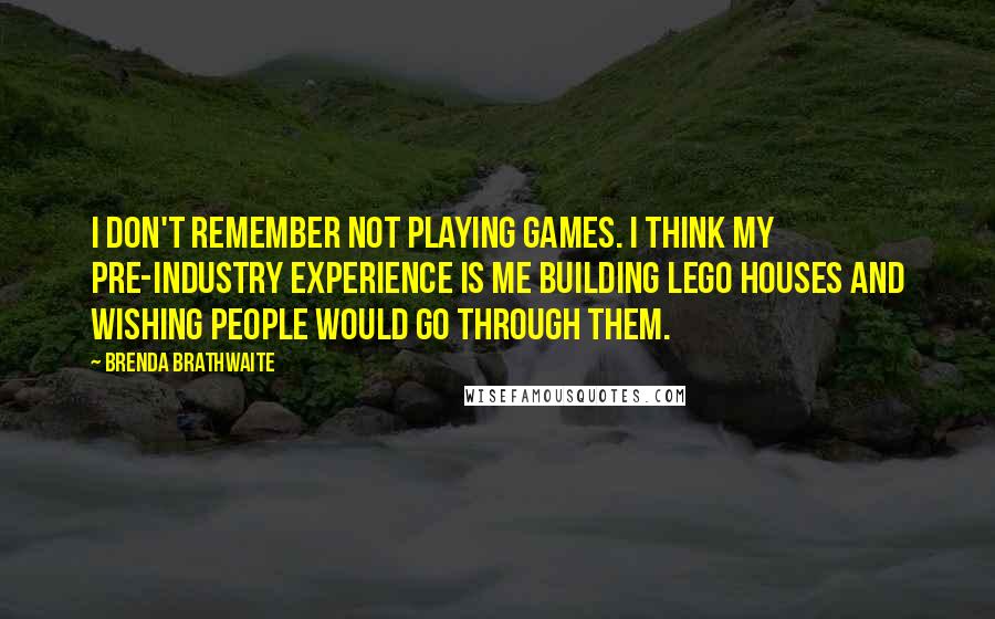 Brenda Brathwaite Quotes: I don't remember not playing games. I think my pre-industry experience is me building LEGO houses and wishing people would go through them.