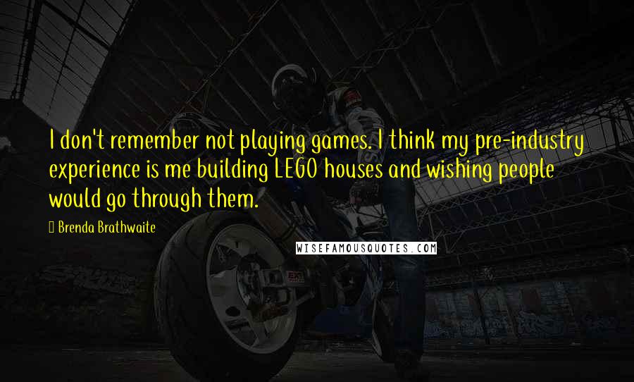 Brenda Brathwaite Quotes: I don't remember not playing games. I think my pre-industry experience is me building LEGO houses and wishing people would go through them.