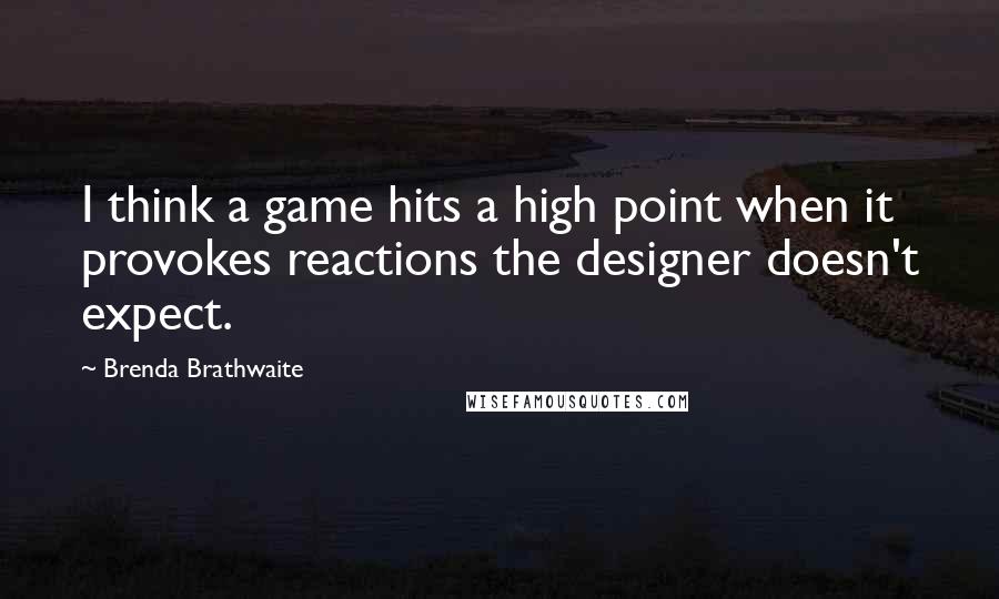 Brenda Brathwaite Quotes: I think a game hits a high point when it provokes reactions the designer doesn't expect.