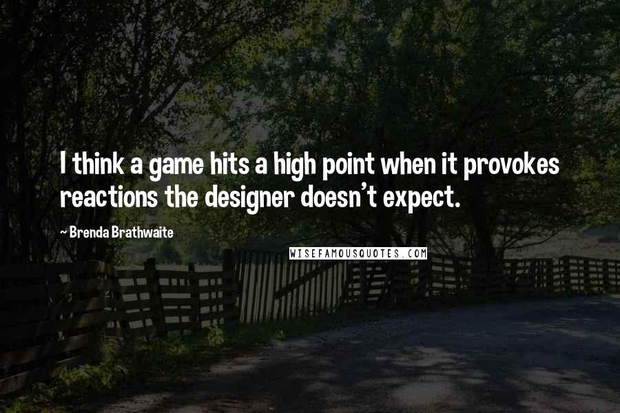 Brenda Brathwaite Quotes: I think a game hits a high point when it provokes reactions the designer doesn't expect.