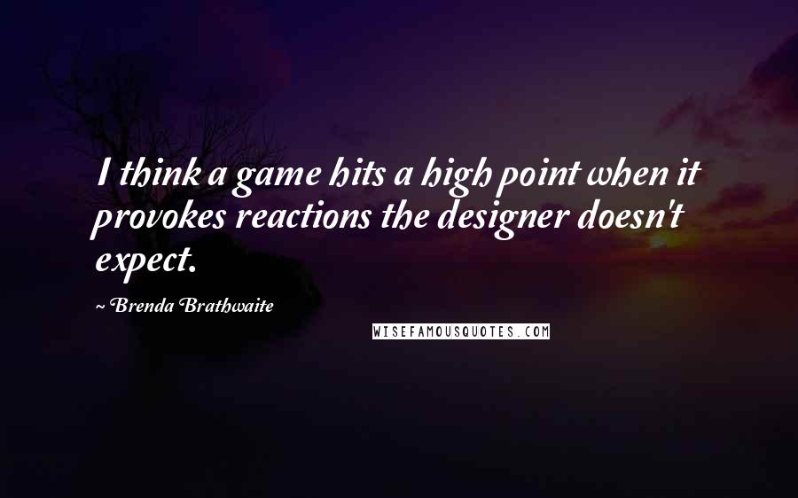 Brenda Brathwaite Quotes: I think a game hits a high point when it provokes reactions the designer doesn't expect.