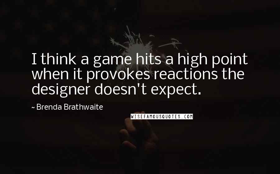 Brenda Brathwaite Quotes: I think a game hits a high point when it provokes reactions the designer doesn't expect.