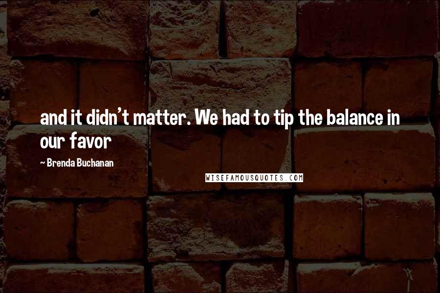 Brenda Buchanan Quotes: and it didn't matter. We had to tip the balance in our favor