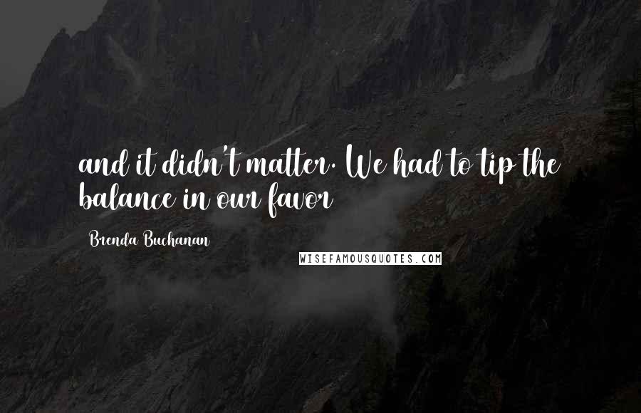 Brenda Buchanan Quotes: and it didn't matter. We had to tip the balance in our favor