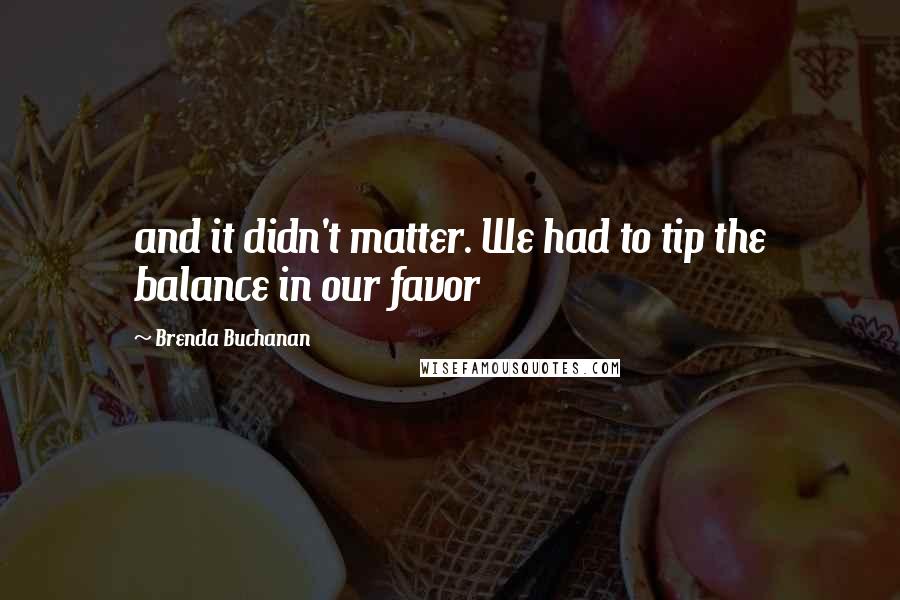 Brenda Buchanan Quotes: and it didn't matter. We had to tip the balance in our favor