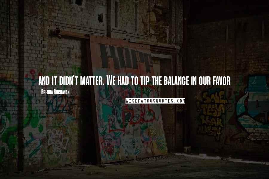 Brenda Buchanan Quotes: and it didn't matter. We had to tip the balance in our favor