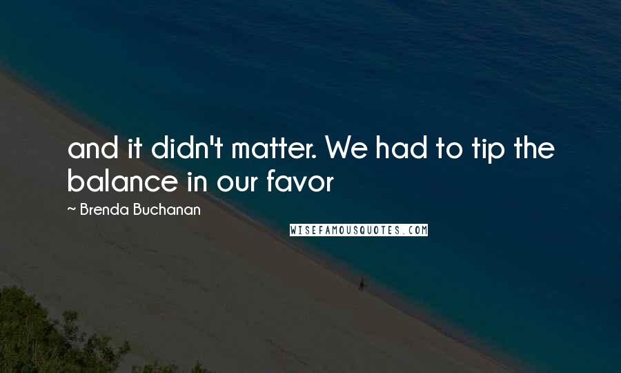 Brenda Buchanan Quotes: and it didn't matter. We had to tip the balance in our favor