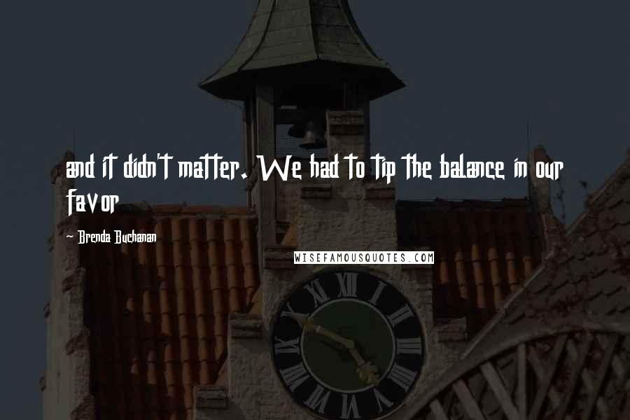 Brenda Buchanan Quotes: and it didn't matter. We had to tip the balance in our favor