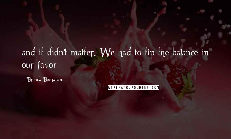 Brenda Buchanan Quotes: and it didn't matter. We had to tip the balance in our favor