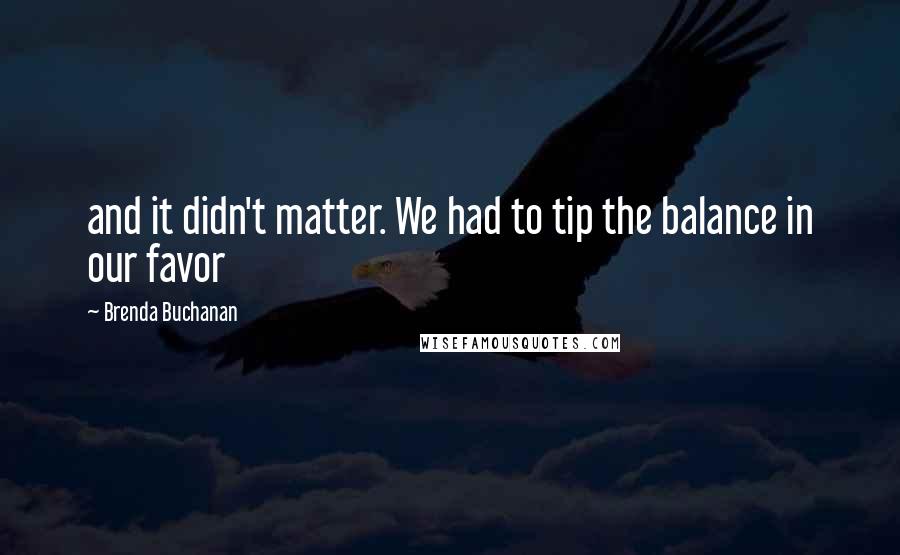 Brenda Buchanan Quotes: and it didn't matter. We had to tip the balance in our favor