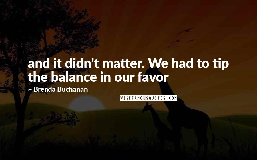 Brenda Buchanan Quotes: and it didn't matter. We had to tip the balance in our favor