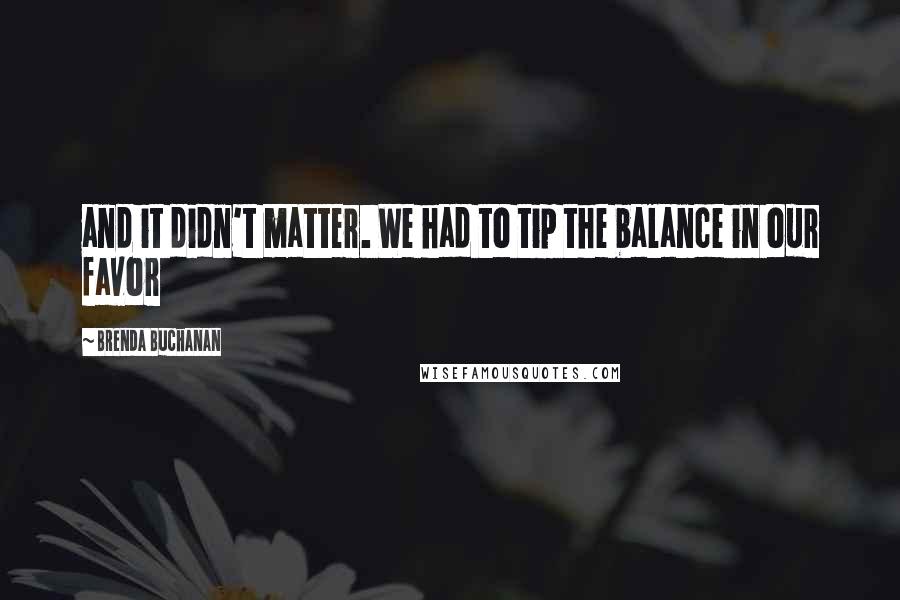 Brenda Buchanan Quotes: and it didn't matter. We had to tip the balance in our favor