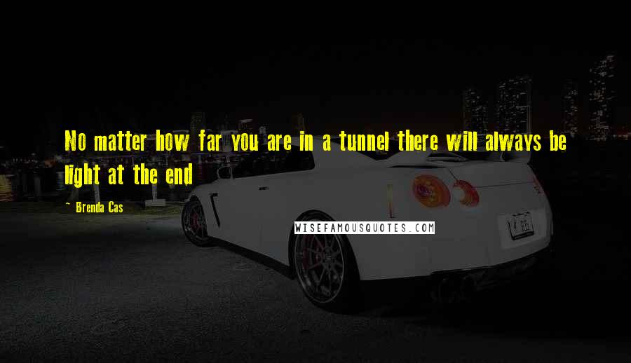 Brenda Cas Quotes: No matter how far you are in a tunnel there will always be light at the end