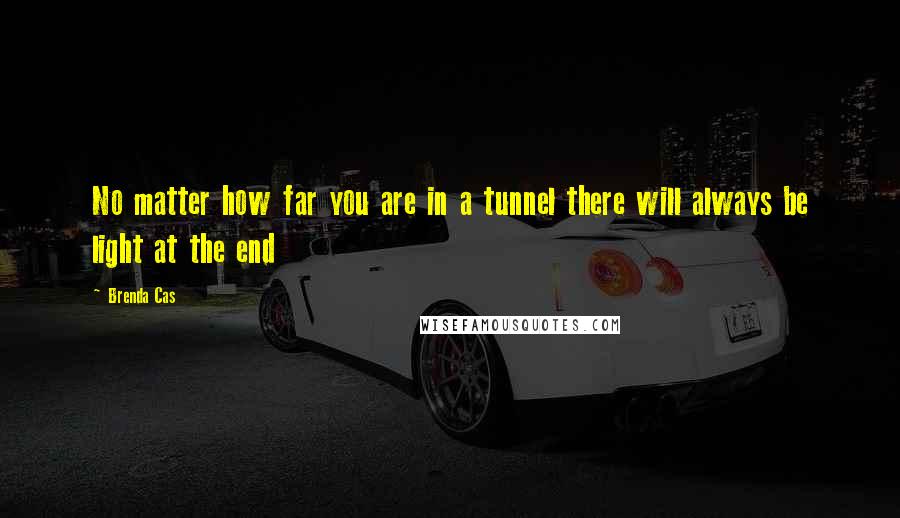 Brenda Cas Quotes: No matter how far you are in a tunnel there will always be light at the end