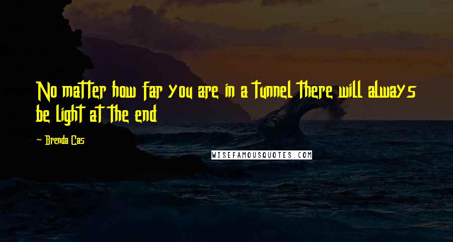 Brenda Cas Quotes: No matter how far you are in a tunnel there will always be light at the end