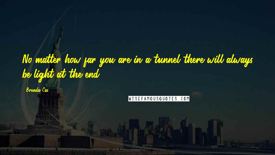 Brenda Cas Quotes: No matter how far you are in a tunnel there will always be light at the end