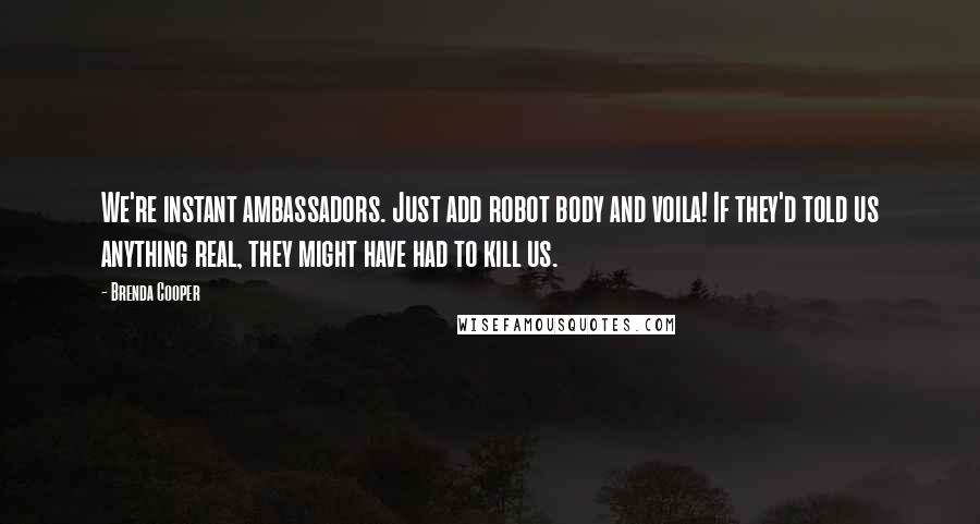 Brenda Cooper Quotes: We're instant ambassadors. Just add robot body and voila! If they'd told us anything real, they might have had to kill us.