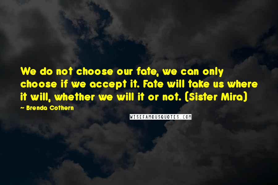 Brenda Cothern Quotes: We do not choose our fate, we can only choose if we accept it. Fate will take us where it will, whether we will it or not. (Sister Mira)