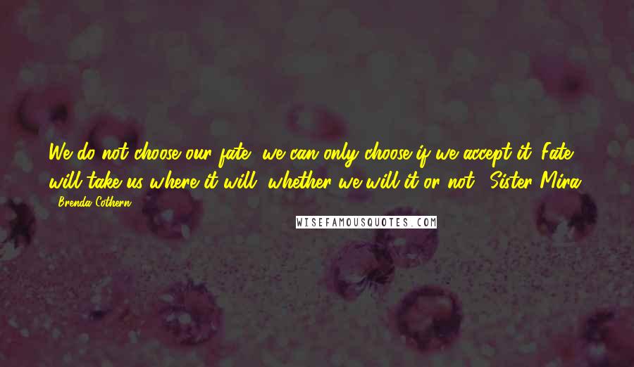 Brenda Cothern Quotes: We do not choose our fate, we can only choose if we accept it. Fate will take us where it will, whether we will it or not. (Sister Mira)