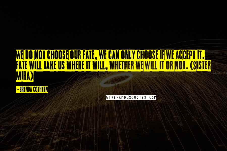 Brenda Cothern Quotes: We do not choose our fate, we can only choose if we accept it. Fate will take us where it will, whether we will it or not. (Sister Mira)