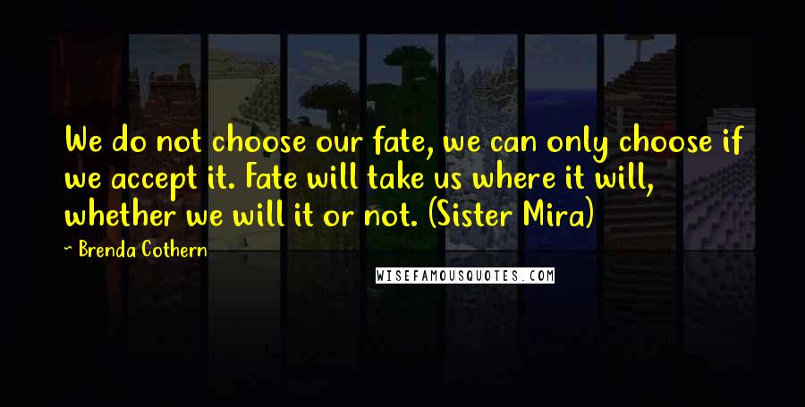 Brenda Cothern Quotes: We do not choose our fate, we can only choose if we accept it. Fate will take us where it will, whether we will it or not. (Sister Mira)