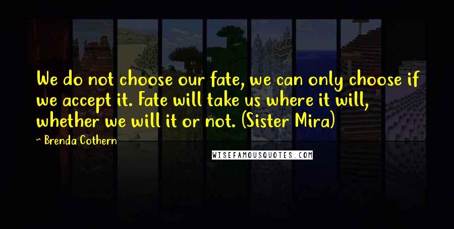 Brenda Cothern Quotes: We do not choose our fate, we can only choose if we accept it. Fate will take us where it will, whether we will it or not. (Sister Mira)