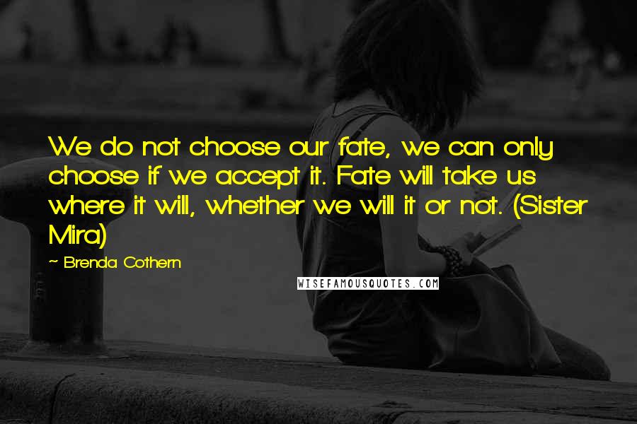 Brenda Cothern Quotes: We do not choose our fate, we can only choose if we accept it. Fate will take us where it will, whether we will it or not. (Sister Mira)