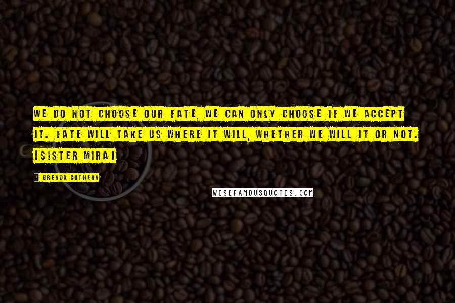 Brenda Cothern Quotes: We do not choose our fate, we can only choose if we accept it. Fate will take us where it will, whether we will it or not. (Sister Mira)