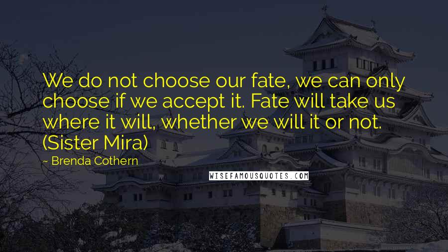 Brenda Cothern Quotes: We do not choose our fate, we can only choose if we accept it. Fate will take us where it will, whether we will it or not. (Sister Mira)