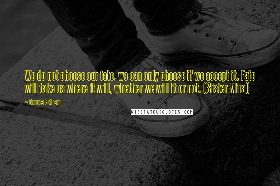 Brenda Cothern Quotes: We do not choose our fate, we can only choose if we accept it. Fate will take us where it will, whether we will it or not. (Sister Mira)