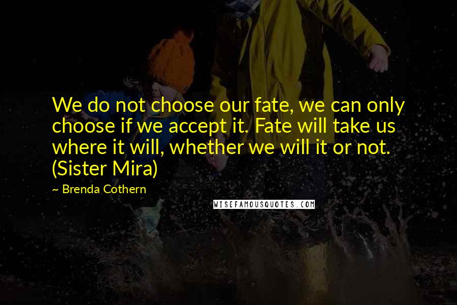 Brenda Cothern Quotes: We do not choose our fate, we can only choose if we accept it. Fate will take us where it will, whether we will it or not. (Sister Mira)
