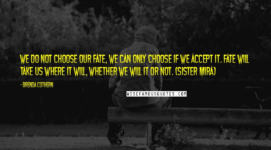 Brenda Cothern Quotes: We do not choose our fate, we can only choose if we accept it. Fate will take us where it will, whether we will it or not. (Sister Mira)