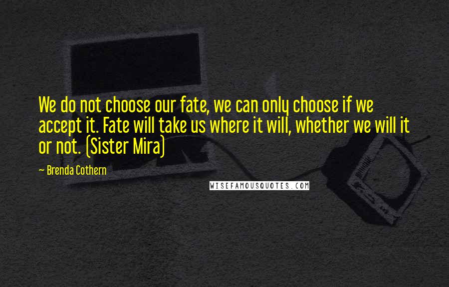 Brenda Cothern Quotes: We do not choose our fate, we can only choose if we accept it. Fate will take us where it will, whether we will it or not. (Sister Mira)