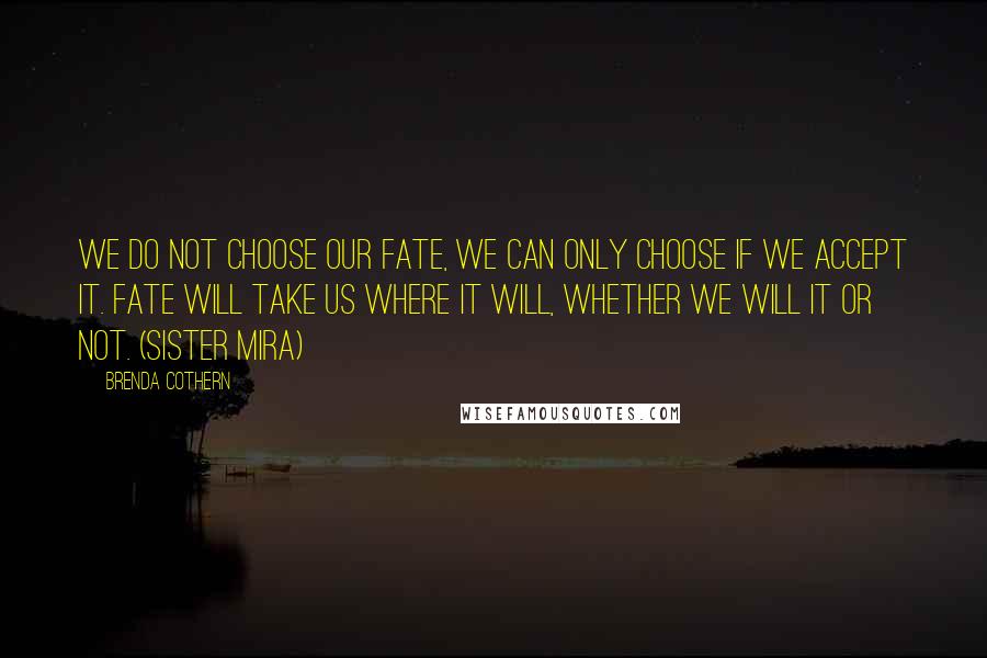 Brenda Cothern Quotes: We do not choose our fate, we can only choose if we accept it. Fate will take us where it will, whether we will it or not. (Sister Mira)