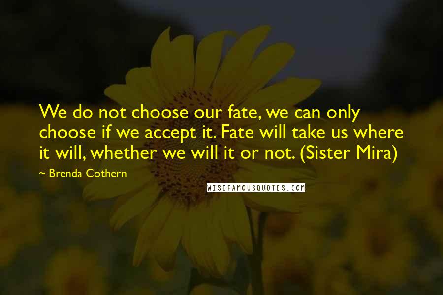 Brenda Cothern Quotes: We do not choose our fate, we can only choose if we accept it. Fate will take us where it will, whether we will it or not. (Sister Mira)