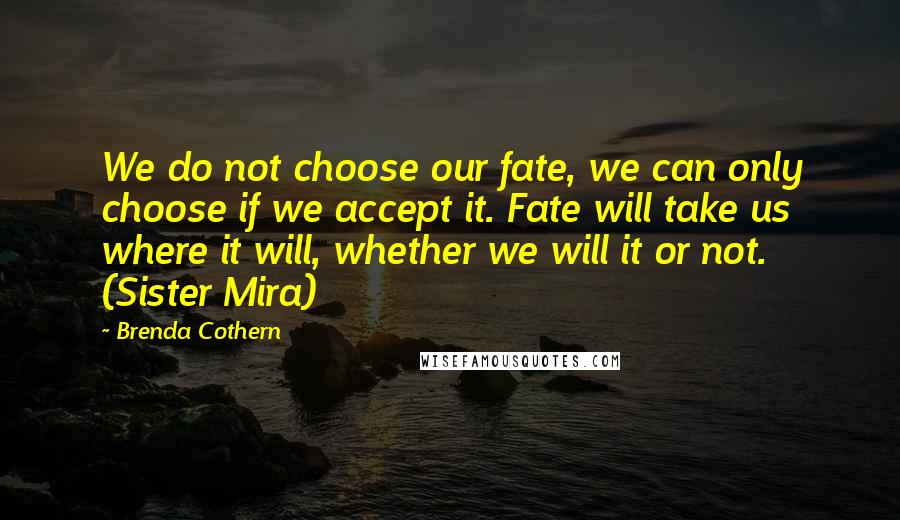 Brenda Cothern Quotes: We do not choose our fate, we can only choose if we accept it. Fate will take us where it will, whether we will it or not. (Sister Mira)