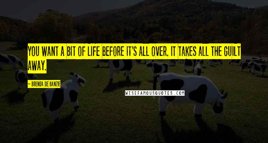 Brenda De Banzie Quotes: You want a bit of life before it's all over. It takes all the guilt away.
