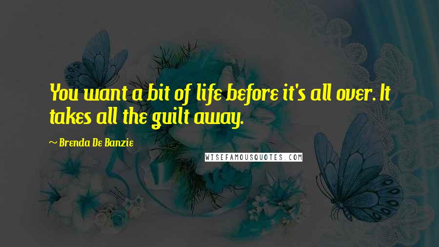 Brenda De Banzie Quotes: You want a bit of life before it's all over. It takes all the guilt away.