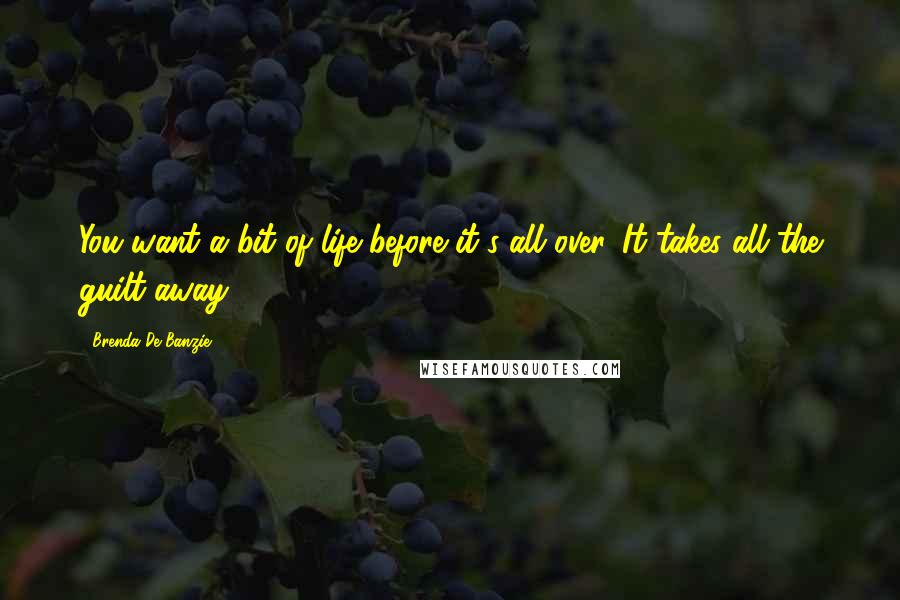 Brenda De Banzie Quotes: You want a bit of life before it's all over. It takes all the guilt away.