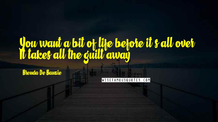 Brenda De Banzie Quotes: You want a bit of life before it's all over. It takes all the guilt away.